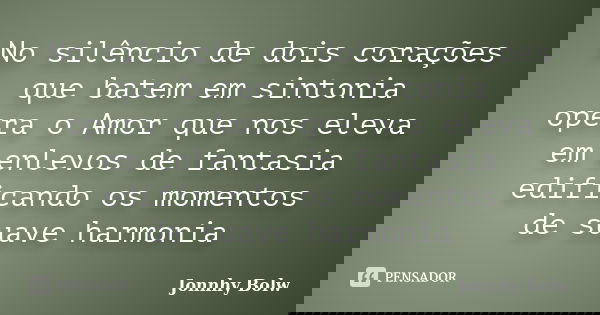 No silêncio de dois corações que batem em sintonia opera o Amor que nos eleva em enlevos de fantasia edificando os momentos de suave harmonia... Frase de Jonnhy Bolw.