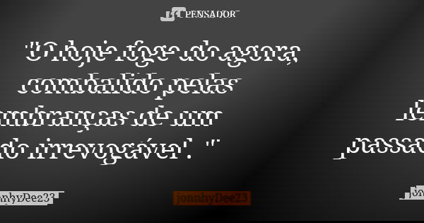 "O hoje foge do agora, combalido pelas lembranças de um passado irrevogável ."... Frase de jonnhyDee23.