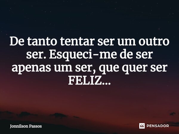 De tanto tentar ser um outro ser. Esqueci-me de ser apenas um ser, que quer ser FELIZ...... Frase de Jonnilson Passos.