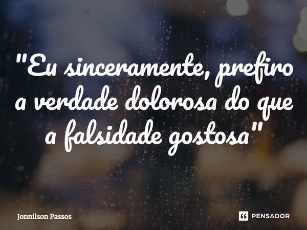 ⁠"Eu sinceramente, prefiro a verdade dolorosa do que a falsidade gostosa"... Frase de Jonnilson Passos.