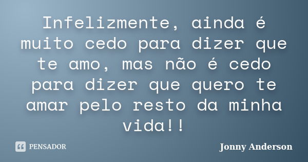 Infelizmente, ainda é muito cedo para dizer que te amo, mas não é cedo para dizer que quero te amar pelo resto da minha vida!!... Frase de Jonny Anderson.