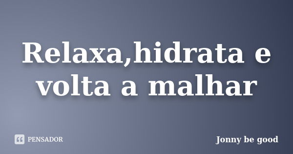 Relaxa,hidrata e volta a malhar... Frase de Jonny be good.