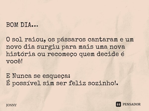 BOM DIA… O sol raiou, os pássaros cantaram e um novo dia surgiu para mais uma nova história ourecomeço quem decide é você! E Nunca se esqueça: É possívelsim ser... Frase de JONNY.