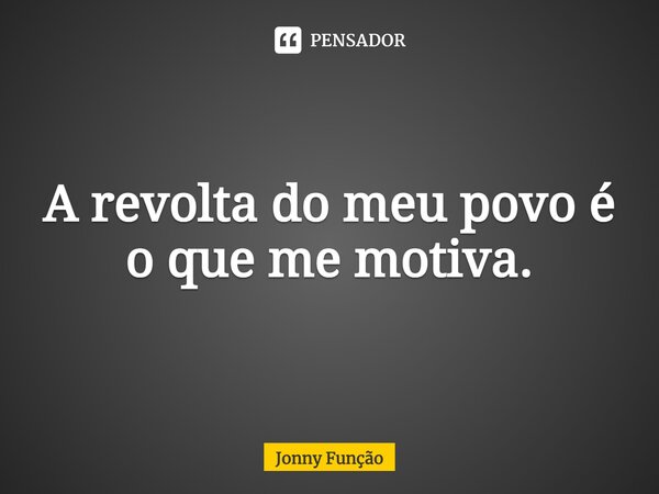 ⁠A revolta do meu povo é o que me motiva.... Frase de Jonny Função.