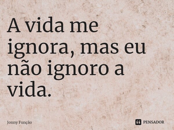 A vida me ignora, mas eu não ignoro a vida.⁠... Frase de Jonny Função.