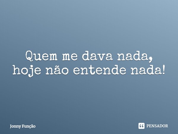 ⁠Quem me dava nada, hoje não entende nada!... Frase de Jonny Função.