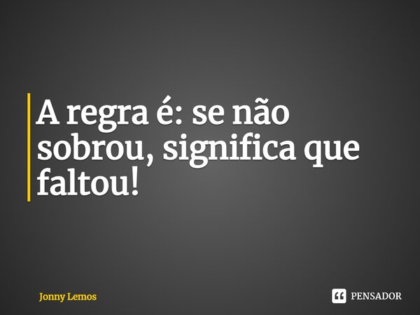 ⁠A regra é: se não sobrou, significa que faltou!... Frase de Jonny Lemos.