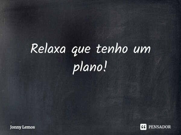 ⁠Relaxa que tenho um plano!... Frase de Jonny Lemos.