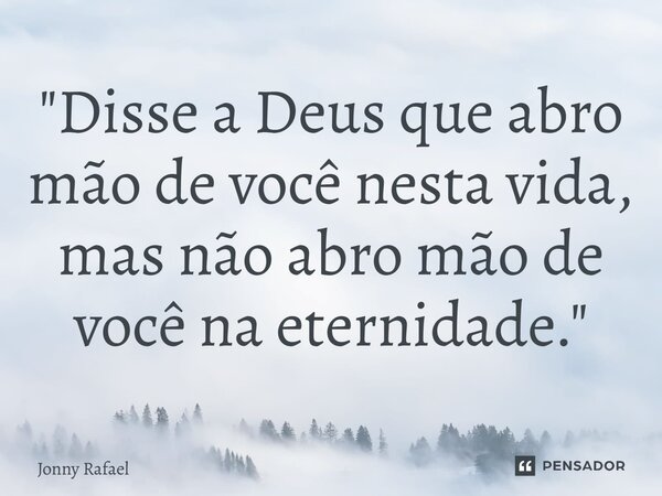 ⁠"Disse a Deus que abro mão de você nesta vida, mas não abro mão de você na eternidade."... Frase de Jonny Rafael.