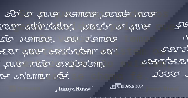 Só o que vemos pode nos gerar dúvidas, pois o que não vemos, ou temos certeza que existem ou certeza que não existem, isso se chama fé.... Frase de Jonny Rossi.