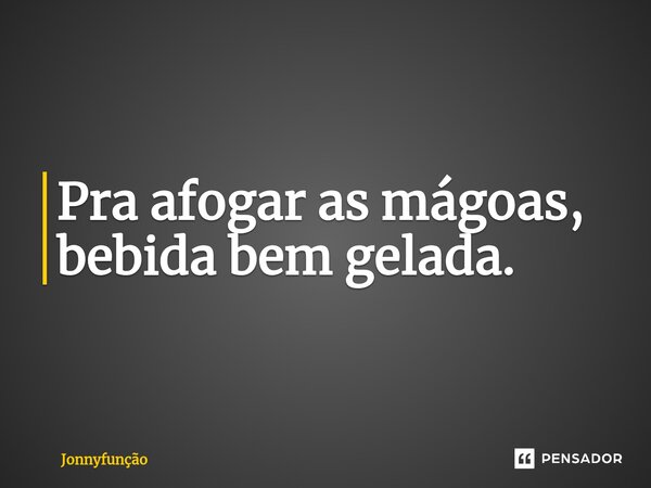 Pra afogar as mágoas, bebida bem gelada.⁠... Frase de Jonnyfunção.