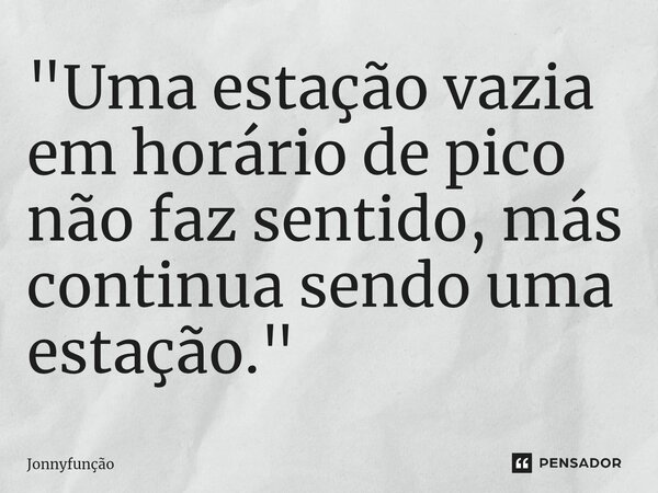 "⁠Uma estação vazia em horário de pico não faz sentido, más continua sendo uma estação."... Frase de Jonnyfunção.