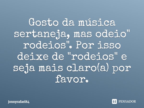 ⁠Gosto da música sertaneja, mas odeio" rodeios ". Por isso deixe de "rodeios" e seja mais claro(a) por favor.... Frase de jonnyrafael84.