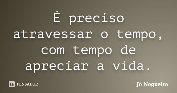 É preciso atravessar o tempo, com tempo de apreciar a vida.... Frase de Jô Nogueira.