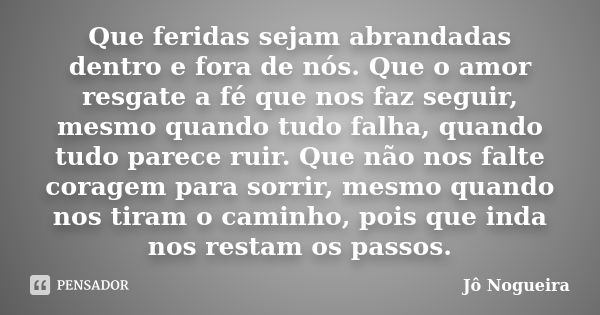 Que feridas sejam abrandadas dentro e fora de nós. Que o amor resgate a fé que nos faz seguir, mesmo quando tudo falha, quando tudo parece ruir. Que não nos fal... Frase de Jô Nogueira.