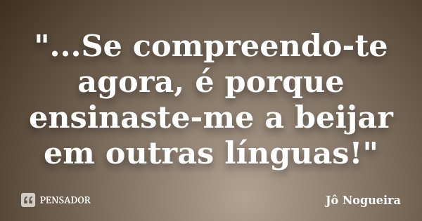 "...Se compreendo-te agora, é porque ensinaste-me a beijar em outras línguas!"... Frase de Jô Nogueira.