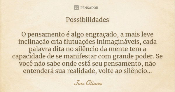 Possibilidades O pensamento é algo engraçado, a mais leve inclinação cria flutuações inimagináveis, cada palavra dita no silêncio da mente tem a capacidade de s... Frase de Jon Oliver.