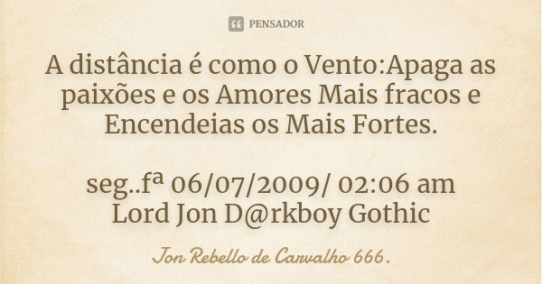 A distância é como o Vento:Apaga as paixões e os Amores Mais fracos e Encendeias os Mais Fortes. seg..fª 06/07/2009/ 02:06 am Lord Jon D@rkboy Gothic... Frase de Jon Rebello de Carvalho 666..