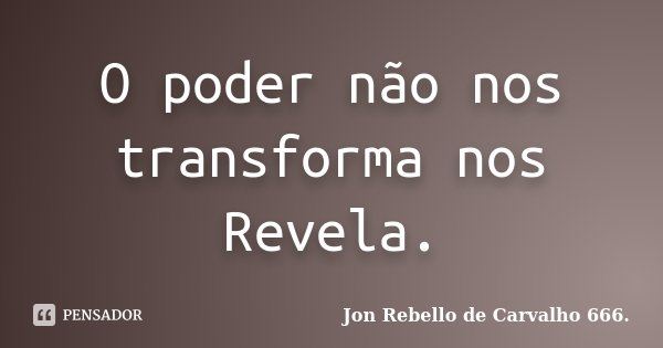 O poder não nos transforma nos Revela.... Frase de Jon Rebello de Carvalho 666..