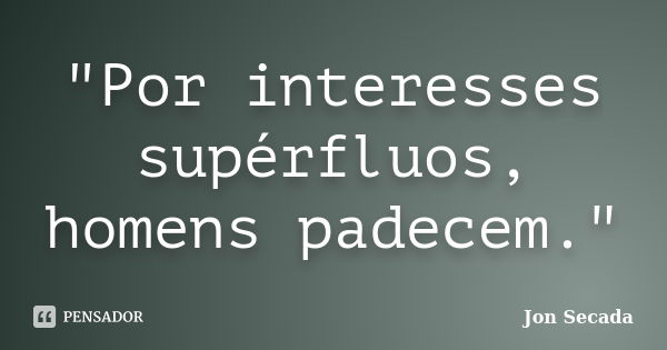 "Por interesses supérfluos, homens padecem."... Frase de Jon Secada.