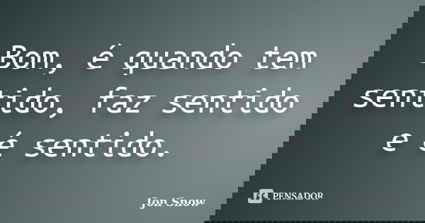 Bom, é quando tem sentido, faz sentido e é sentido.... Frase de Jon Snow.