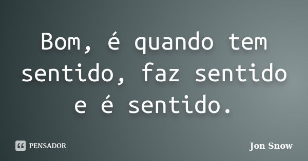 Bom, é quando tem sentido, faz sentido e é sentido.... Frase de Jon Snow.