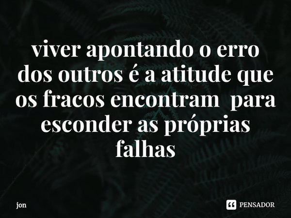 ⁠viver apontando o erro dos outros é a atitude que os fracos encontram para esconder as próprias falhas... Frase de jon.