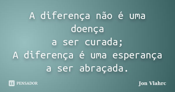 A diferença não é uma doença a ser curada; A diferença é uma esperança a ser abraçada.... Frase de Jön Vlährc.