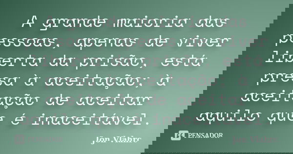 A grande maioria das pessoas, apenas de viver liberta da prisão, está presa à aceitação; à aceitação de aceitar aquilo que é inaceitável.... Frase de Jön Vlährc.