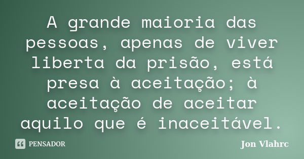 A grande maioria das pessoas, apenas de viver liberta da prisão, está presa à aceitação; à aceitação de aceitar aquilo que é inaceitável.... Frase de Jön Vlährc.