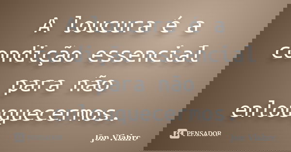A loucura é a condição essencial para não enlouquecermos.... Frase de Jön Vlährc.