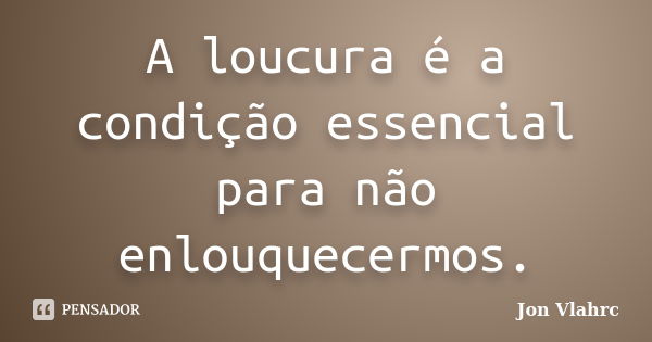 A loucura é a condição essencial para não enlouquecermos.... Frase de Jön Vlährc.