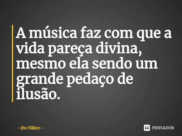 ⁠A música faz com que a vida pareça divina, mesmo ela sendo um grande pedaço de ilusão.... Frase de Jön Vlährc.