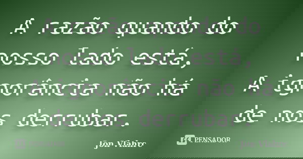 A razão quando do nosso lado está, A ignorância não há de nos derrubar.... Frase de Jön Vlährc.