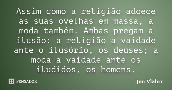 Assim como a religião adoece as suas ovelhas em massa, a moda também. Ambas pregam a ilusão: a religião a vaidade ante o ilusório, os deuses; a moda a vaidade a... Frase de Jön Vlährc.