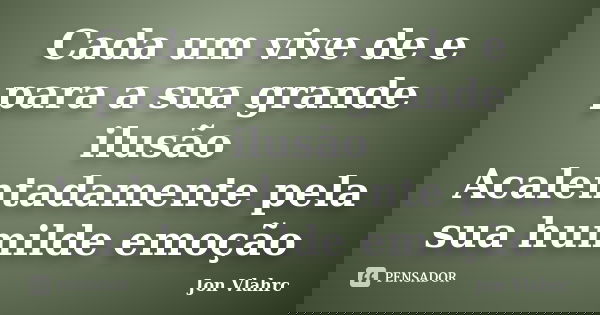 Cada um vive de e para a sua grande ilusão Acalentadamente pela sua humilde emoção... Frase de Jön Vlährc.