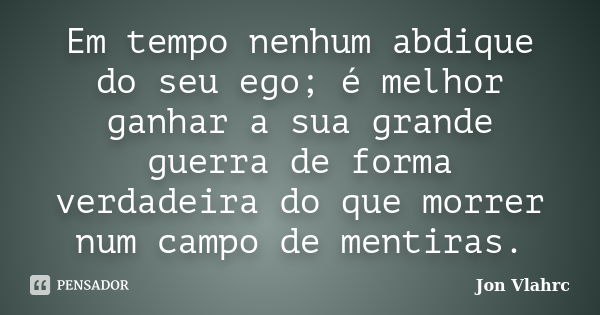 Em tempo nenhum abdique do seu ego; é melhor ganhar a sua grande guerra de forma verdadeira do que morrer num campo de mentiras.... Frase de Jön Vlährc.