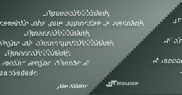 Impassibilidade, O remédio dos que suportam a verdade. Impassibilidade, A inimiga da incorruptibilidade. Impassibilidade, A nossa maior amiga frente à sociedade... Frase de Jön Vlährc.