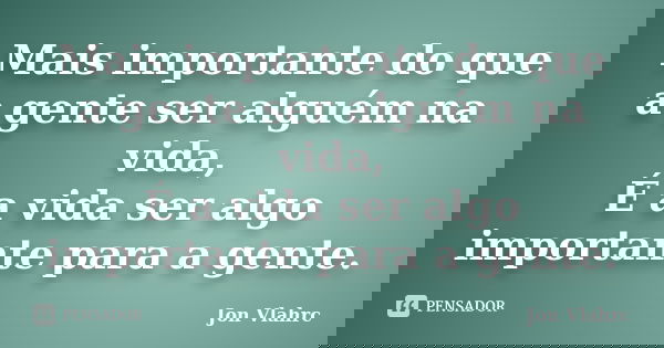 Mais importante do que a gente ser alguém na vida, É a vida ser algo importante para a gente.... Frase de Jön Vlährc.