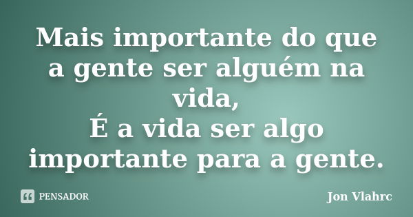 Mais importante do que a gente ser alguém na vida, É a vida ser algo importante para a gente.... Frase de Jön Vlährc.