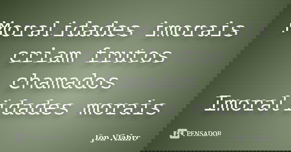 Moralidades imorais criam frutos chamados Imoralidades morais... Frase de Jön Vlährc.