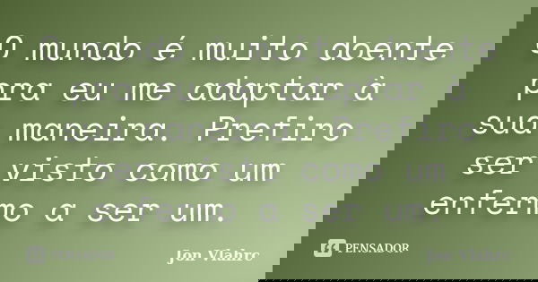 O mundo é muito doente pra eu me adaptar à sua maneira. Prefiro ser visto como um enfermo a ser um.... Frase de Jön Vlährc.