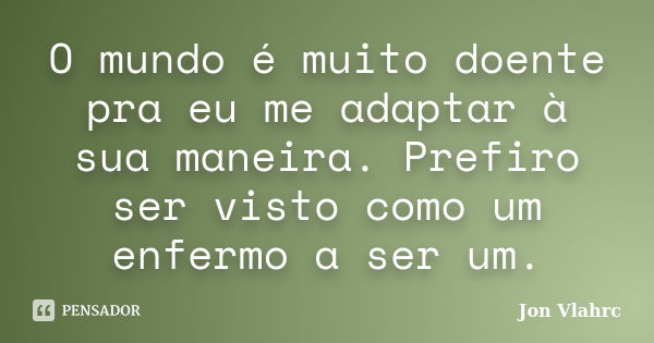 O mundo é muito doente pra eu me adaptar à sua maneira. Prefiro ser visto como um enfermo a ser um.... Frase de Jön Vlährc.