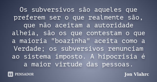 Os subversivos são aqueles que preferem ser o que realmente são, que não aceitam a autoridade alheia, são os que contestam o que a maioria "boazinha" ... Frase de Jön Vlährc.