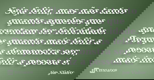 Seja feliz, mas não tanto quanto aqueles que aparentam ter felicidade. Porque quanto mais feliz a pessoa demonstra ser, mais infeliz a pessoa é.... Frase de Jön Vlährc.