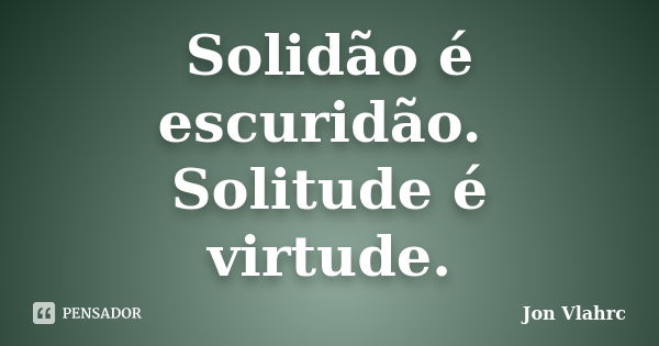 Solidão é escuridão. Solitude é virtude.... Frase de Jön Vlährc.