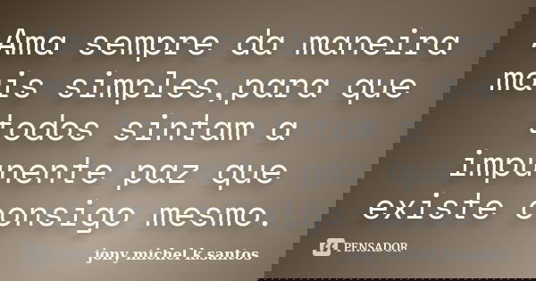 Ama sempre da maneira mais simples,para que todos sintam a impunente paz que existe consigo mesmo.... Frase de Jony Michel K.Santos.