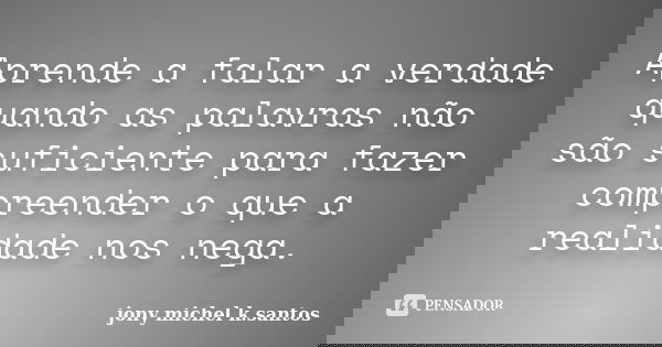 Aprende a falar a verdade quando as palavras não são suficiente para fazer compreender o que a realidade nos nega.... Frase de Jony Michel K.Santos.