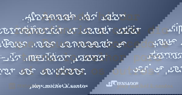 Aprende há dar importância a cada dia que Deus nos conceda e torna-lo melhor para si e para os outros.... Frase de Jony Michel K.Santos.