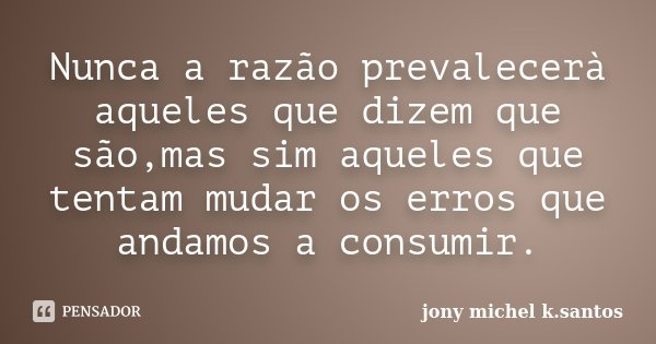 Nunca a razão prevalecerà aqueles que dizem que são,mas sim aqueles que tentam mudar os erros que andamos a consumir.... Frase de Jony Michel K.Santos.